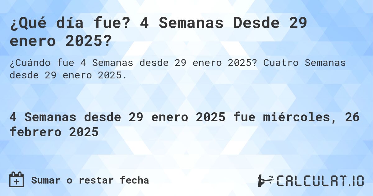 ¿Qué día fue? 4 Semanas Desde 29 enero 2025?. Cuatro Semanas desde 29 enero 2025.