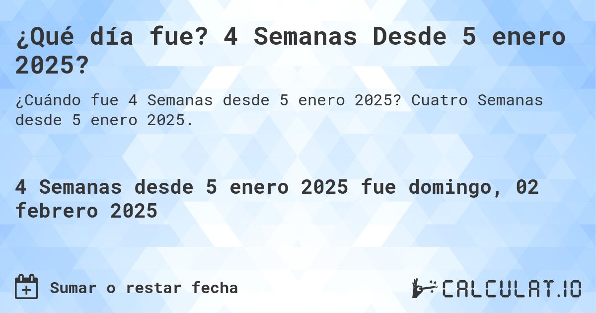 ¿Qué día fue? 4 Semanas Desde 5 enero 2025?. Cuatro Semanas desde 5 enero 2025.