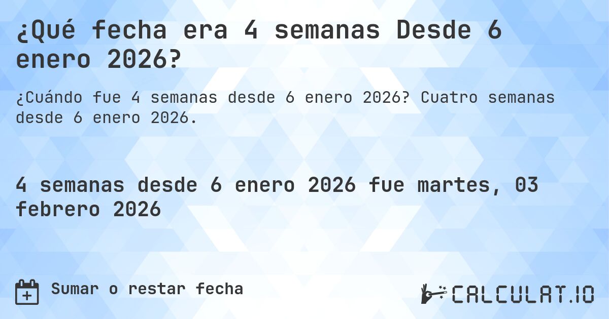 ¿Qué fecha era 4 semanas Desde 6 enero 2026?. Cuatro semanas desde 6 enero 2026.
