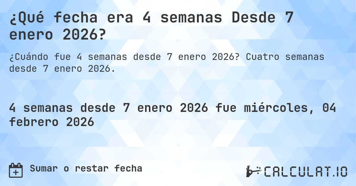 ¿Qué fecha era 4 semanas Desde 7 enero 2026?. Cuatro semanas desde 7 enero 2026.