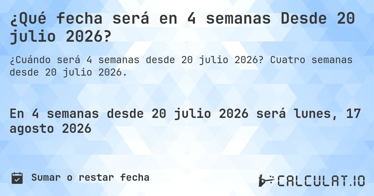 ¿Qué fecha será en 4 semanas Desde 20 julio 2026?. Cuatro semanas desde 20 julio 2026.