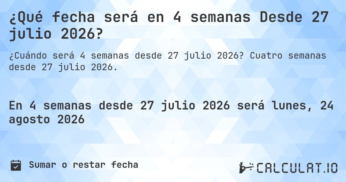 ¿Qué fecha será en 4 semanas Desde 27 julio 2026?. Cuatro semanas desde 27 julio 2026.