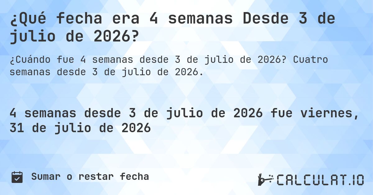 ¿Qué fecha era 4 semanas Desde 3 de julio de 2026?. Cuatro semanas desde 3 de julio de 2026.