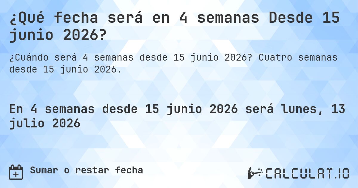¿Qué fecha será en 4 semanas Desde 15 junio 2026?. Cuatro semanas desde 15 junio 2026.