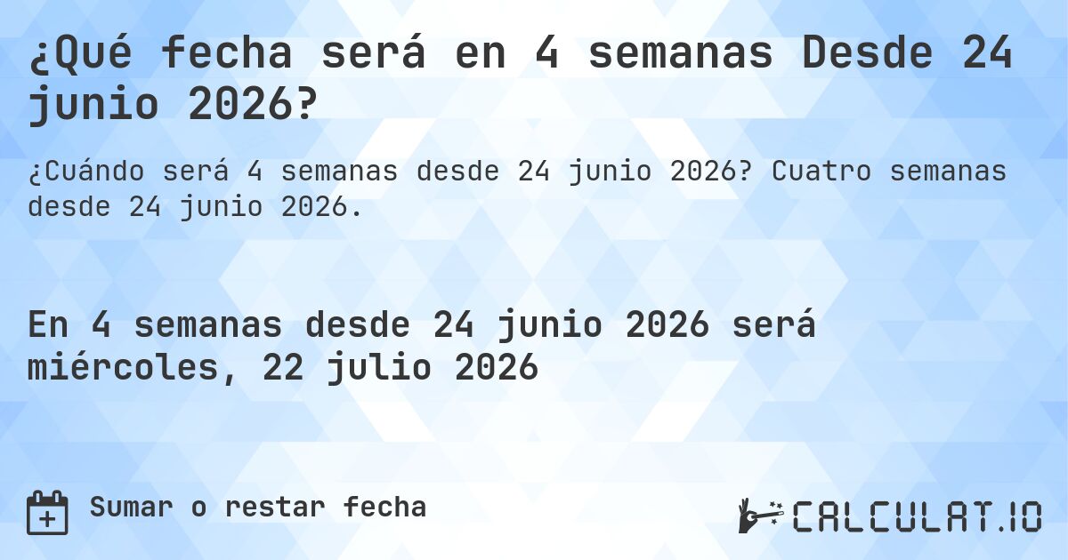 ¿Qué fecha será en 4 semanas Desde 24 junio 2026?. Cuatro semanas desde 24 junio 2026.