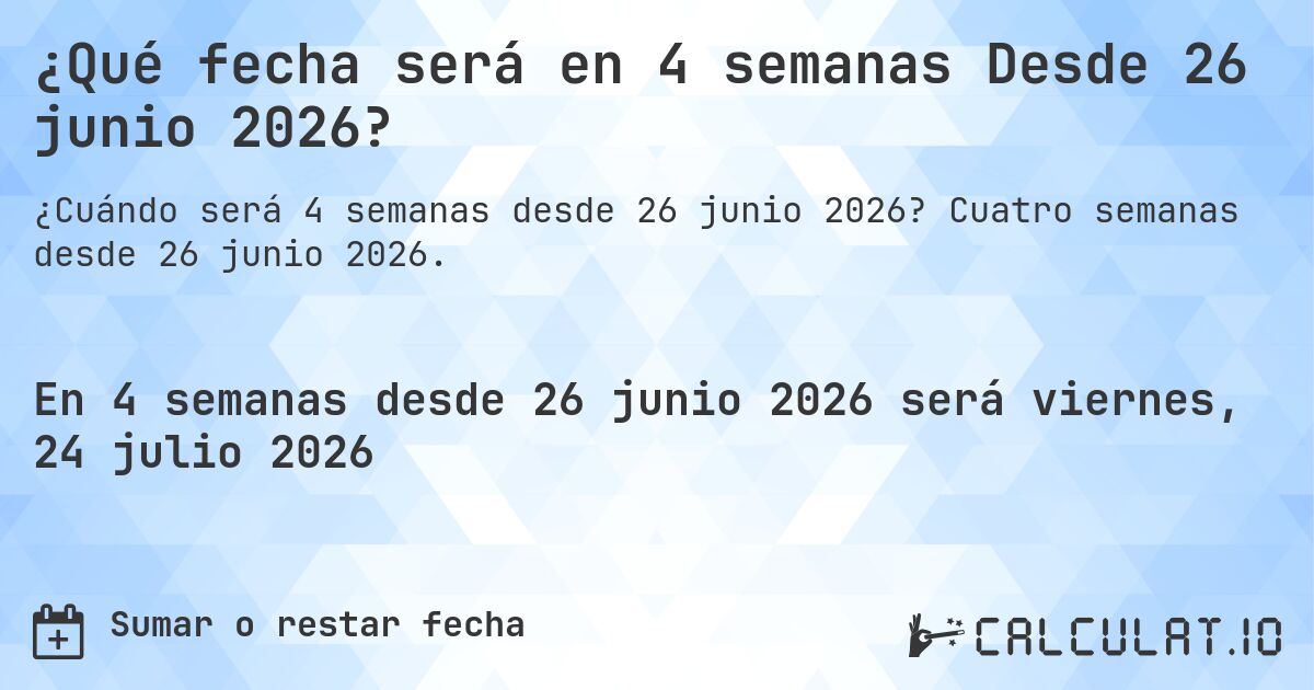 ¿Qué fecha será en 4 semanas Desde 26 junio 2026?. Cuatro semanas desde 26 junio 2026.