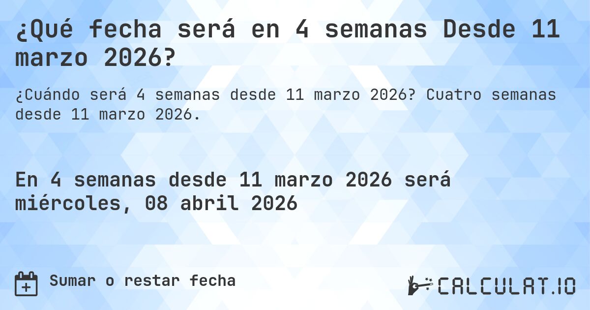 ¿Qué fecha será en 4 semanas Desde 11 marzo 2026?. Cuatro semanas desde 11 marzo 2026.