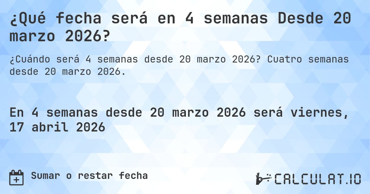 ¿Qué fecha será en 4 semanas Desde 20 marzo 2026?. Cuatro semanas desde 20 marzo 2026.