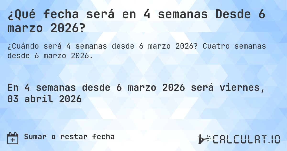 ¿Qué fecha será en 4 semanas Desde 6 marzo 2026?. Cuatro semanas desde 6 marzo 2026.