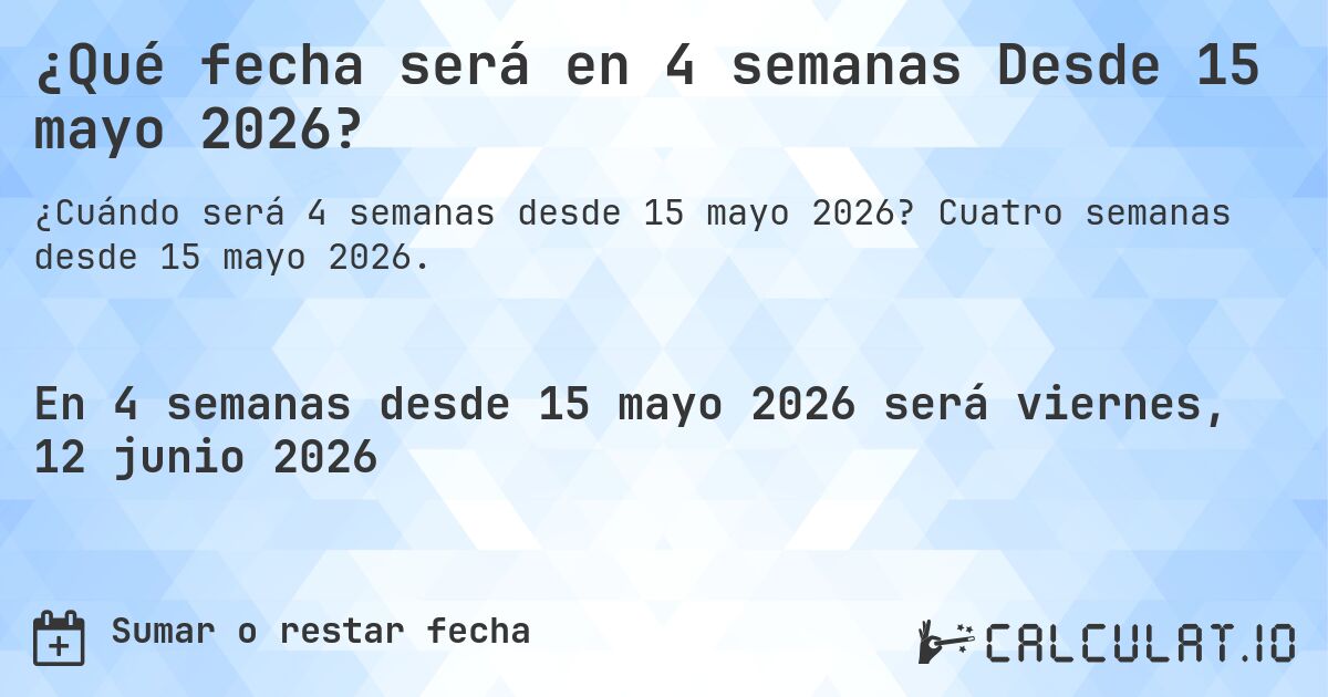 ¿Qué fecha será en 4 semanas Desde 15 mayo 2026?. Cuatro semanas desde 15 mayo 2026.
