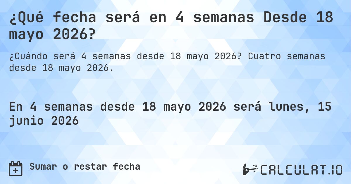 ¿Qué fecha será en 4 semanas Desde 18 mayo 2026?. Cuatro semanas desde 18 mayo 2026.