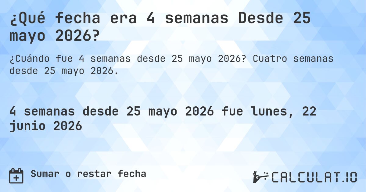 ¿Qué fecha era 4 semanas Desde 25 mayo 2026?. Cuatro semanas desde 25 mayo 2026.