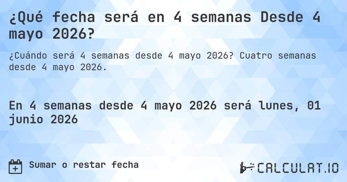 ¿Qué fecha será en 4 semanas Desde 4 mayo 2026?. Cuatro semanas desde 4 mayo 2026.
