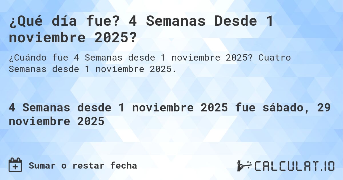 ¿Qué día fue? 4 Semanas Desde 1 noviembre 2025?. Cuatro Semanas desde 1 noviembre 2025.