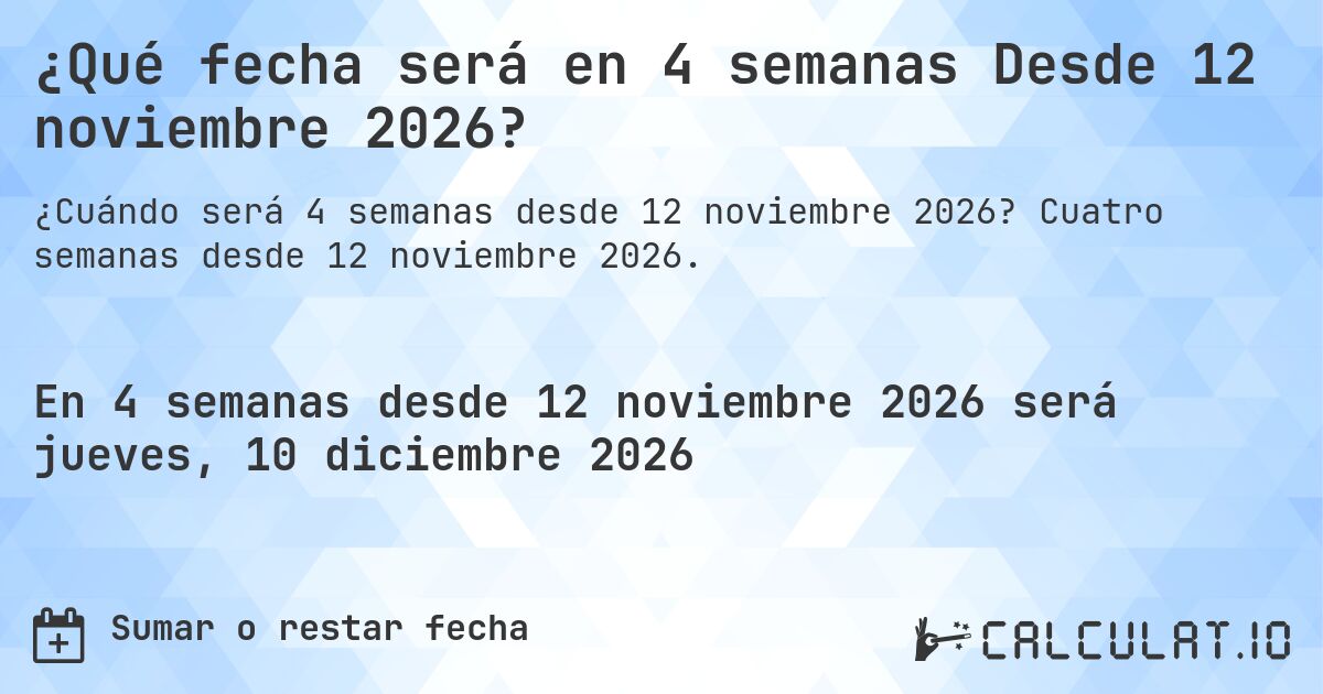 ¿Qué fecha será en 4 semanas Desde 12 noviembre 2026?. Cuatro semanas desde 12 noviembre 2026.