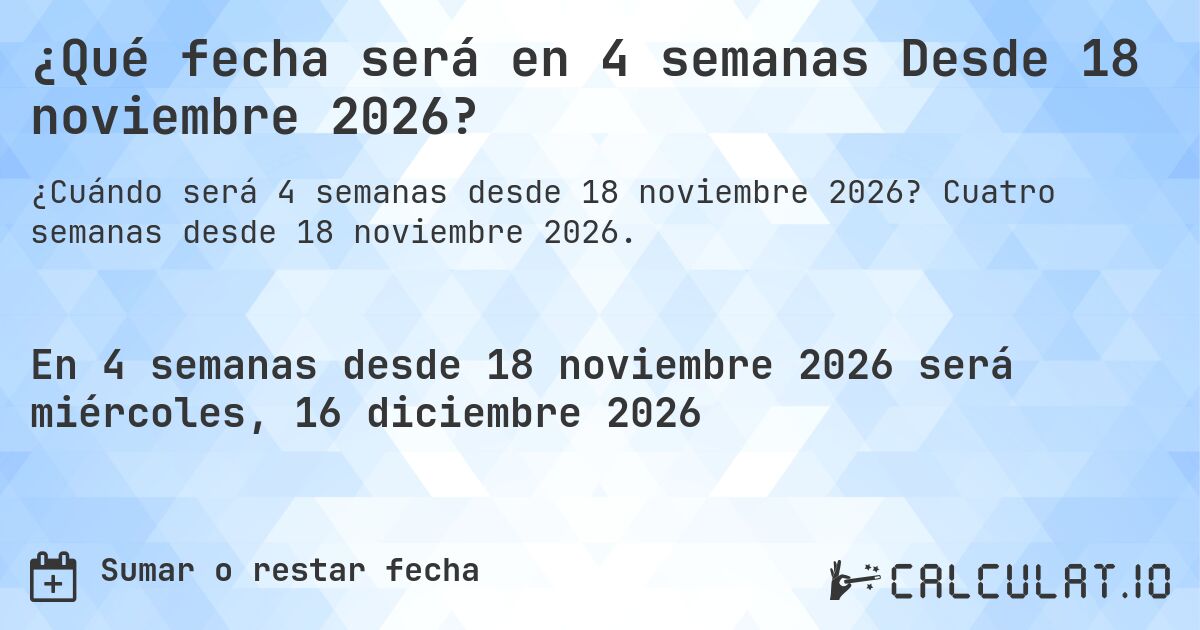 ¿Qué fecha será en 4 semanas Desde 18 noviembre 2026?. Cuatro semanas desde 18 noviembre 2026.