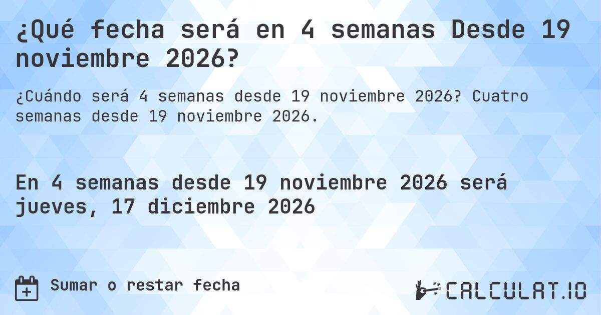 ¿Qué fecha será en 4 semanas Desde 19 noviembre 2026?. Cuatro semanas desde 19 noviembre 2026.