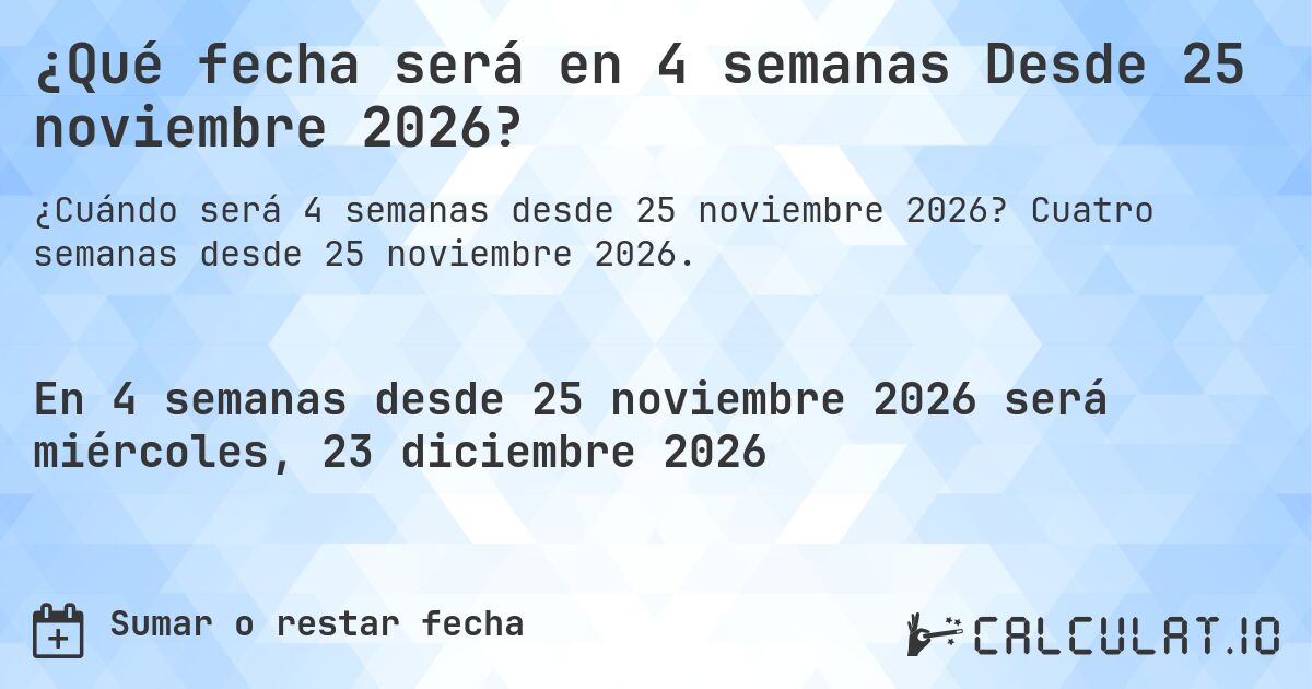 ¿Qué fecha será en 4 semanas Desde 25 noviembre 2026?. Cuatro semanas desde 25 noviembre 2026.