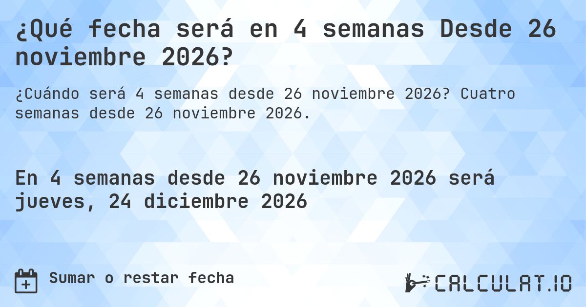 ¿Qué fecha será en 4 semanas Desde 26 noviembre 2026?. Cuatro semanas desde 26 noviembre 2026.
