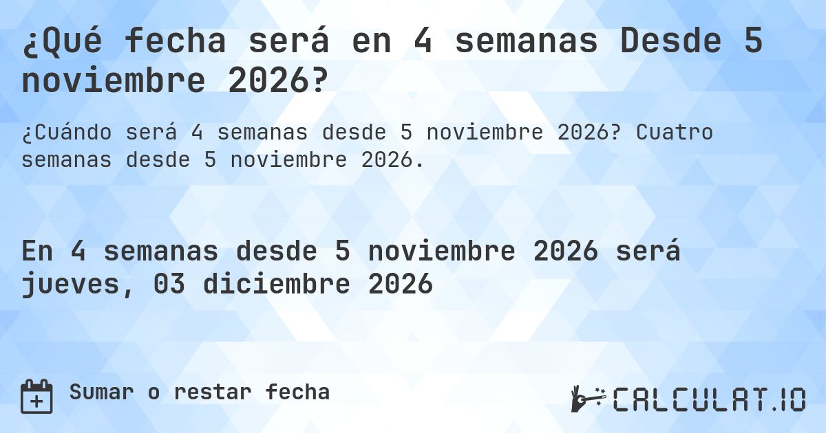 ¿Qué fecha será en 4 semanas Desde 5 noviembre 2026?. Cuatro semanas desde 5 noviembre 2026.