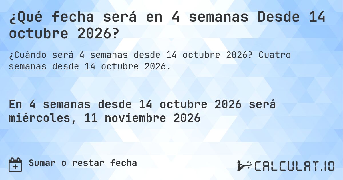 ¿Qué fecha será en 4 semanas Desde 14 octubre 2026?. Cuatro semanas desde 14 octubre 2026.
