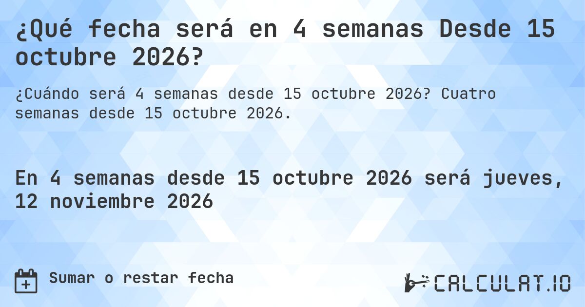 ¿Qué fecha será en 4 semanas Desde 15 octubre 2026?. Cuatro semanas desde 15 octubre 2026.