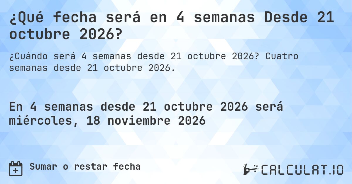 ¿Qué fecha será en 4 semanas Desde 21 octubre 2026?. Cuatro semanas desde 21 octubre 2026.