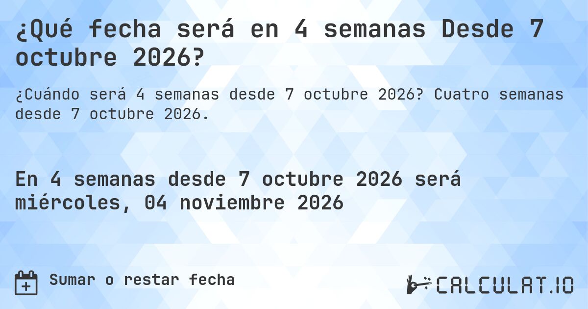 ¿Qué fecha será en 4 semanas Desde 7 octubre 2026?. Cuatro semanas desde 7 octubre 2026.