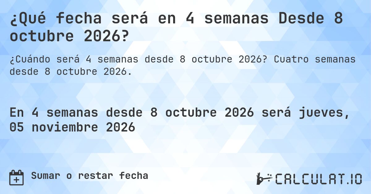 ¿Qué fecha será en 4 semanas Desde 8 octubre 2026?. Cuatro semanas desde 8 octubre 2026.