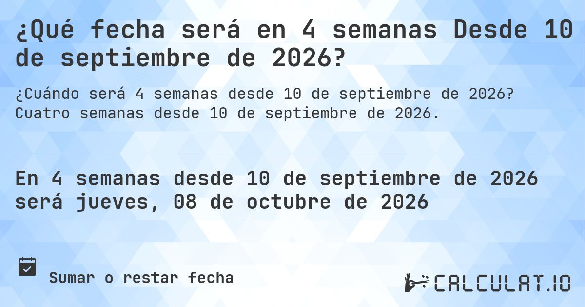 ¿Qué fecha será en 4 semanas Desde 10 de septiembre de 2026?. Cuatro semanas desde 10 de septiembre de 2026.