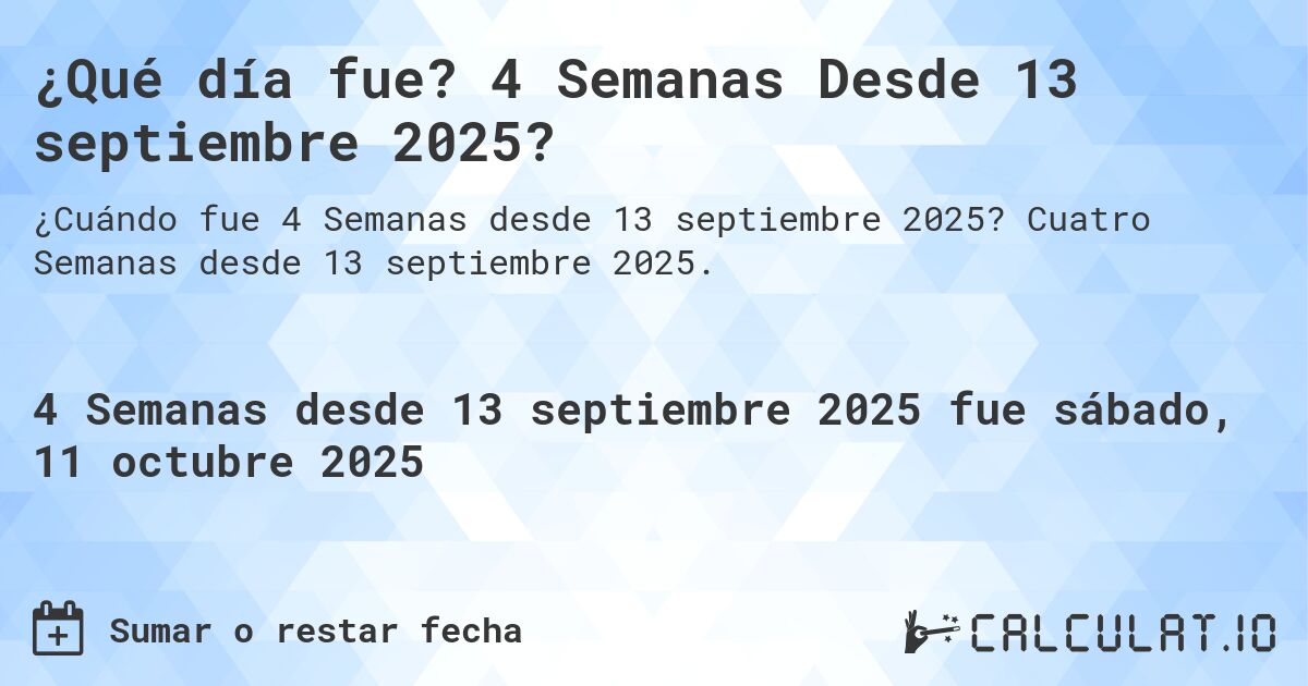 ¿Qué día fue? 4 Semanas Desde 13 septiembre 2025?. Cuatro Semanas desde 13 septiembre 2025.