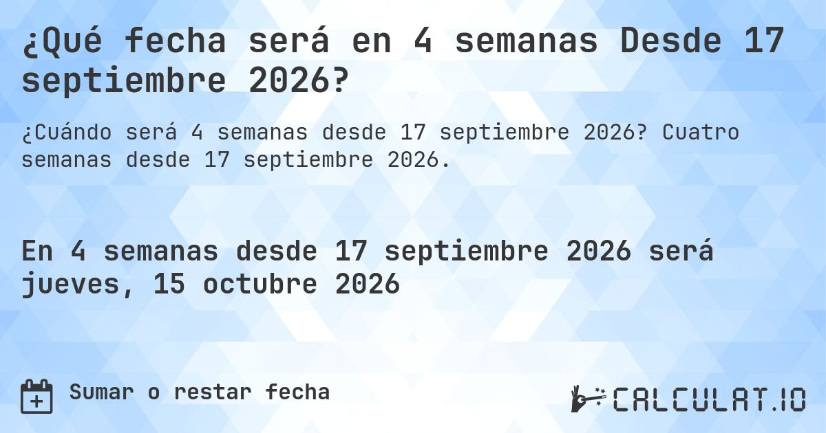 ¿Qué fecha será en 4 semanas Desde 17 septiembre 2026?. Cuatro semanas desde 17 septiembre 2026.