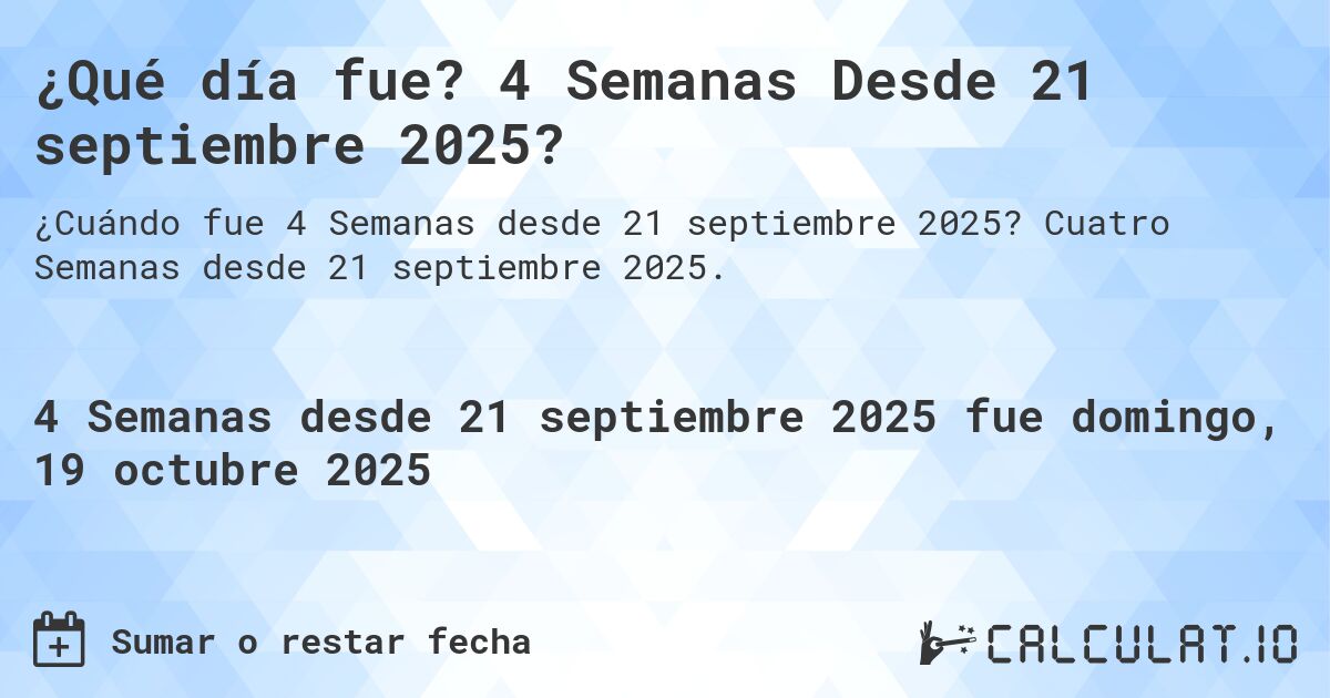 ¿Qué día fue? 4 Semanas Desde 21 septiembre 2025?. Cuatro Semanas desde 21 septiembre 2025.