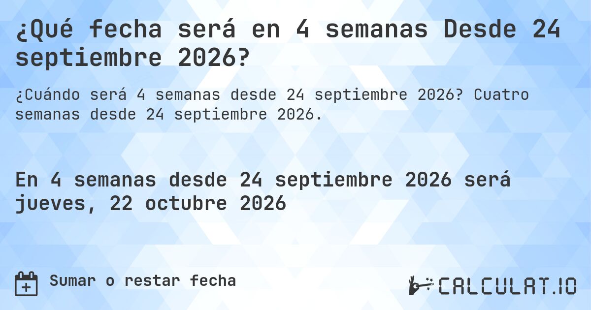 ¿Qué fecha será en 4 semanas Desde 24 septiembre 2026?. Cuatro semanas desde 24 septiembre 2026.