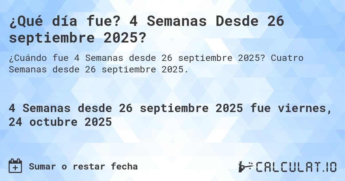 ¿Qué día fue? 4 Semanas Desde 26 septiembre 2025?. Cuatro Semanas desde 26 septiembre 2025.