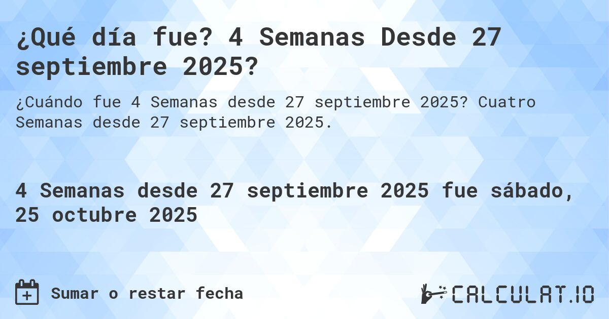 ¿Qué día fue? 4 Semanas Desde 27 septiembre 2025?. Cuatro Semanas desde 27 septiembre 2025.