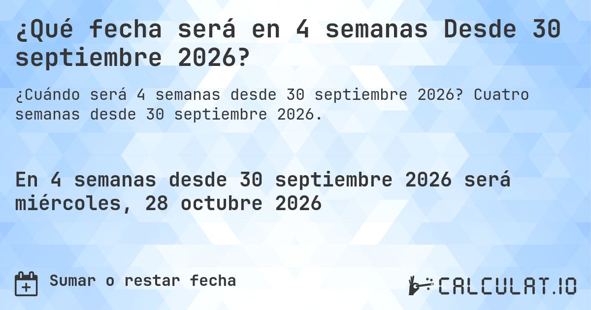 ¿Qué fecha será en 4 semanas Desde 30 septiembre 2026?. Cuatro semanas desde 30 septiembre 2026.