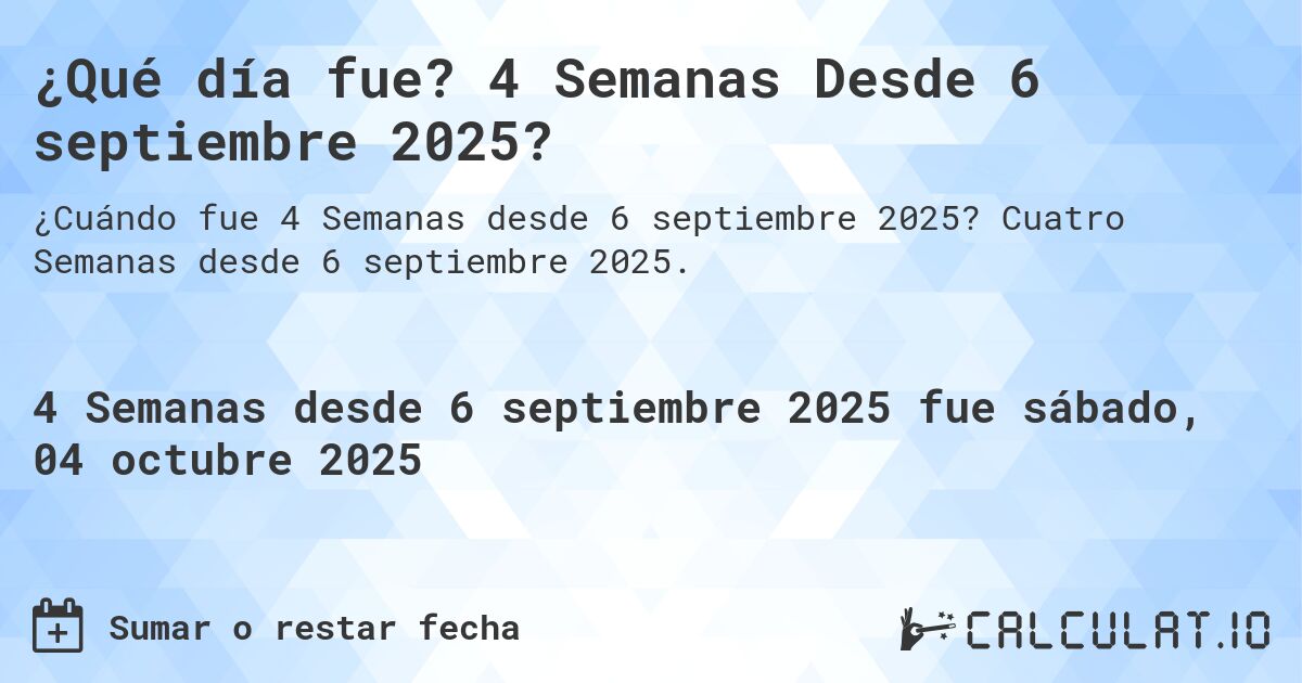 ¿Qué día fue? 4 Semanas Desde 6 septiembre 2025?. Cuatro Semanas desde 6 septiembre 2025.