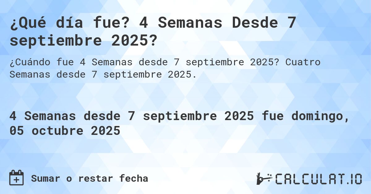 ¿Qué día fue? 4 Semanas Desde 7 septiembre 2025?. Cuatro Semanas desde 7 septiembre 2025.