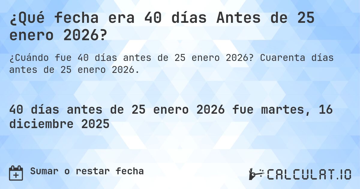 ¿Qué fecha era 40 días Antes de 25 enero 2026?. Cuarenta días antes de 25 enero 2026.