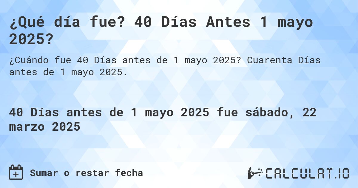 ¿Qué día fue? 40 Días Antes 1 mayo 2025?. Cuarenta Días antes de 1 mayo 2025.