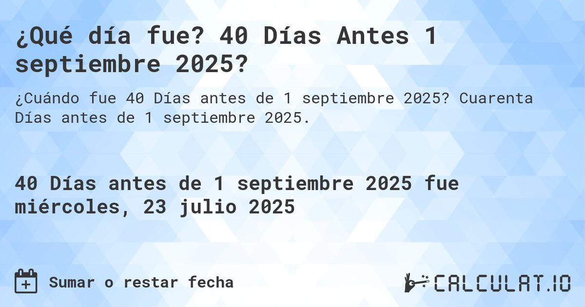 ¿Qué día fue? 40 Días Antes 1 septiembre 2025?. Cuarenta Días antes de 1 septiembre 2025.