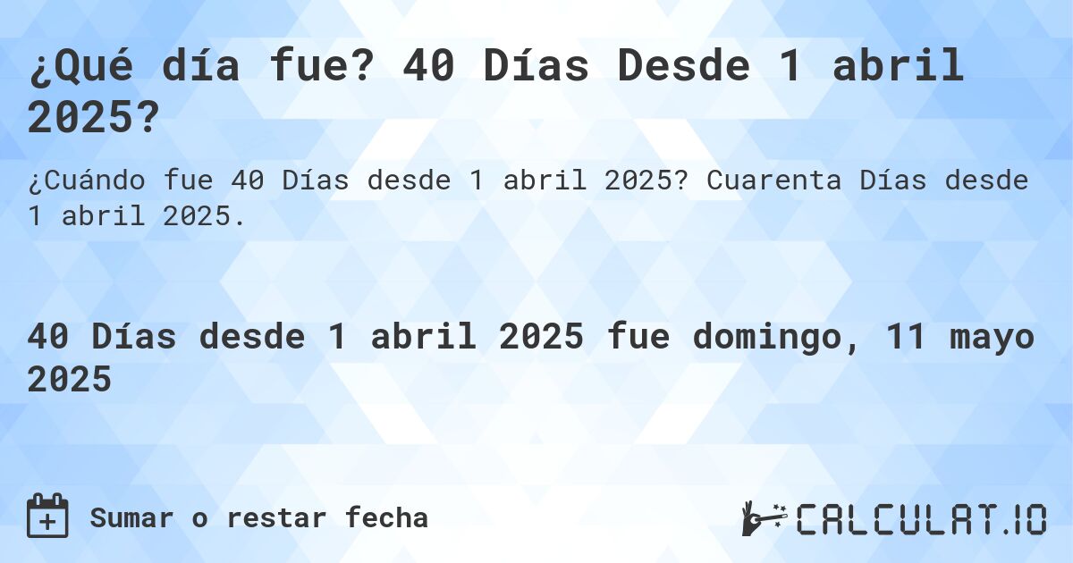 ¿Qué día fue? 40 Días Desde 1 abril 2025?. Cuarenta Días desde 1 abril 2025.