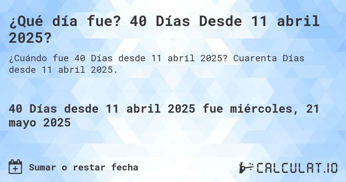 ¿Qué día fue? 40 Días Desde 11 abril 2025?. Cuarenta Días desde 11 abril 2025.