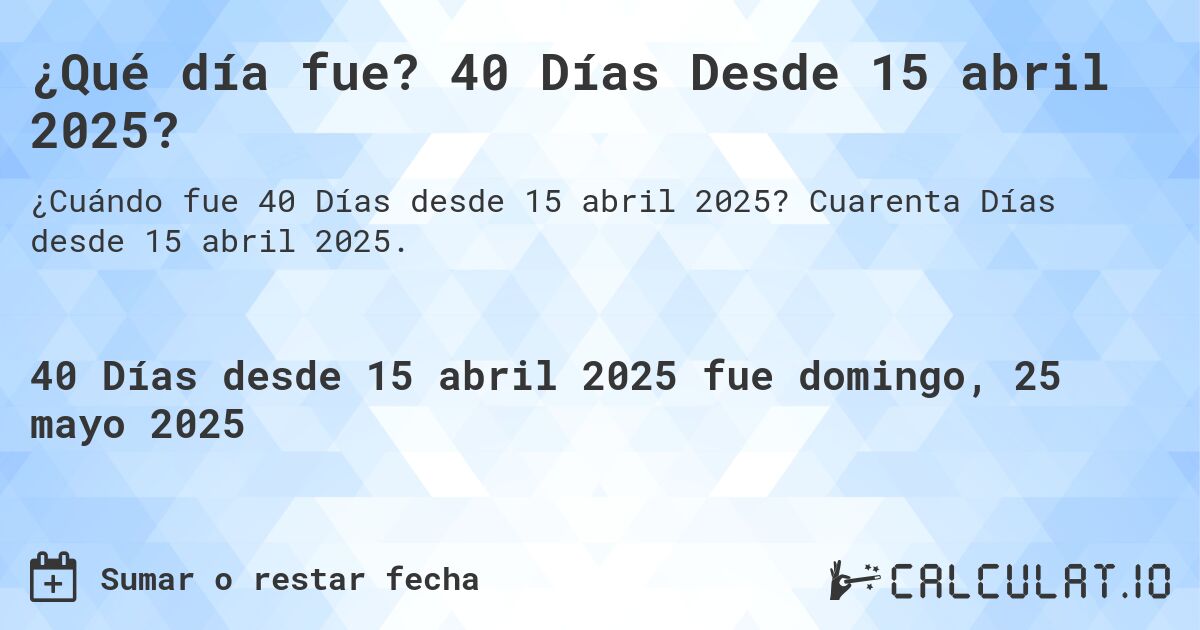 ¿Qué día fue? 40 Días Desde 15 abril 2025?. Cuarenta Días desde 15 abril 2025.