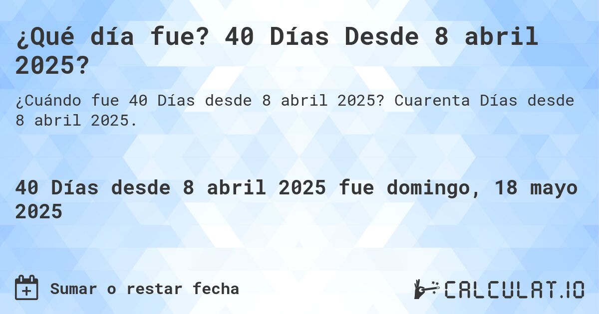 ¿Qué día fue? 40 Días Desde 8 abril 2025?. Cuarenta Días desde 8 abril 2025.