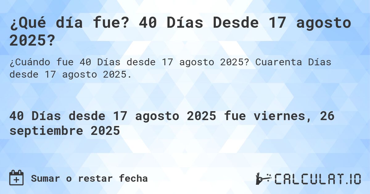 ¿Qué día fue? 40 Días Desde 17 agosto 2025?. Cuarenta Días desde 17 agosto 2025.