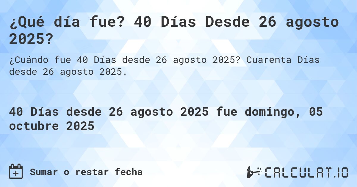 ¿Qué día fue? 40 Días Desde 26 agosto 2025?. Cuarenta Días desde 26 agosto 2025.