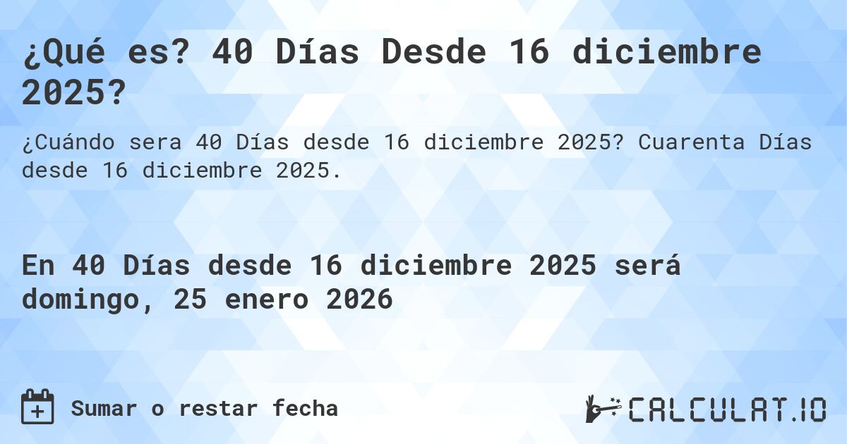 ¿Qué es? 40 Días Desde 16 diciembre 2025?. Cuarenta Días desde 16 diciembre 2025.