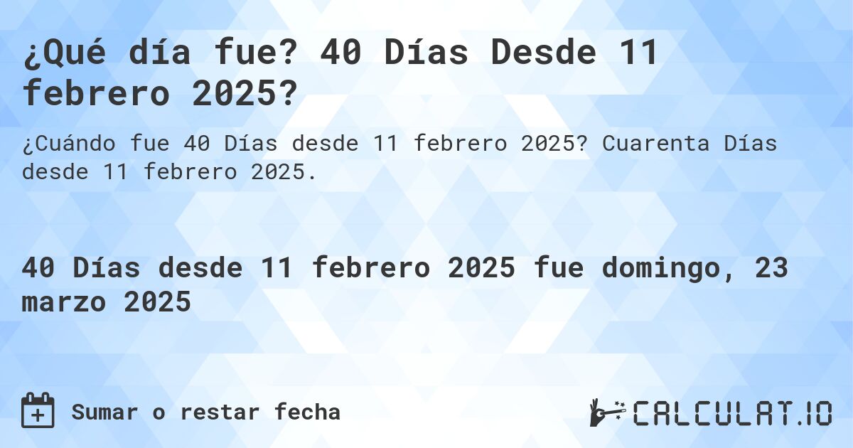 ¿Qué día fue? 40 Días Desde 11 febrero 2025?. Cuarenta Días desde 11 febrero 2025.